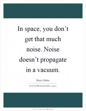 In space, you don’t get that much noise. Noise doesn’t propagate in a vacuum Picture Quote #1