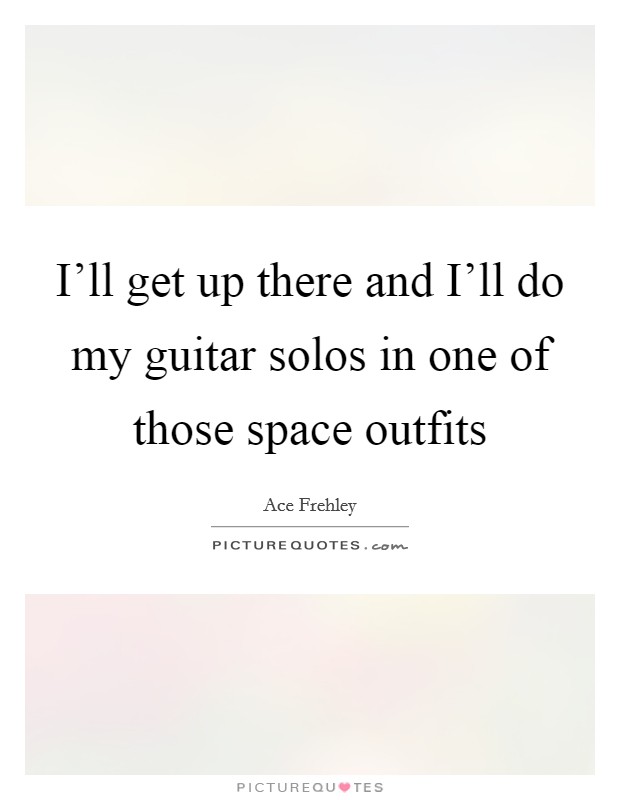 I'll get up there and I'll do my guitar solos in one of those space outfits Picture Quote #1