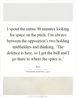 I spend the entire 90 minutes looking for space on the pitch. I’m always between the opposition’s two holding midfielders and thinking, ‘The defence is here, so I get the ball and I go there to where the space is.’ Picture Quote #1