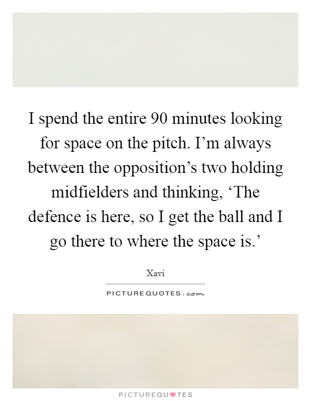 I spend the entire 90 minutes looking for space on the pitch. I'm always between the opposition's two holding midfielders and thinking, ‘The defence is here, so I get the ball and I go there to where the space is.' Picture Quote #1