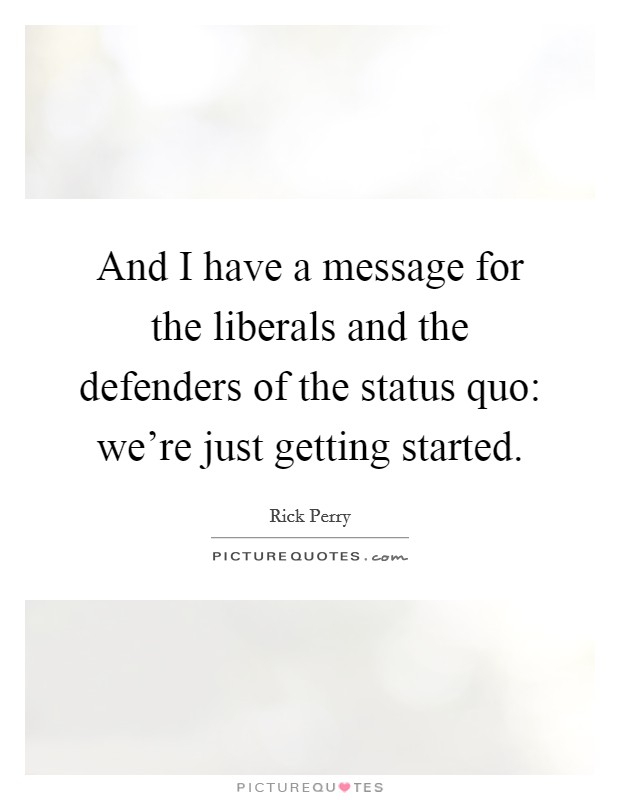 And I have a message for the liberals and the defenders of the status quo: we're just getting started. Picture Quote #1