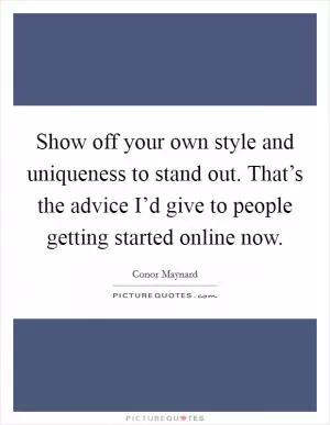 Show off your own style and uniqueness to stand out. That’s the advice I’d give to people getting started online now Picture Quote #1