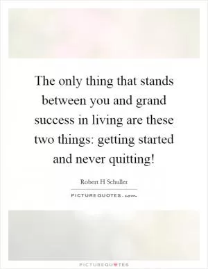The only thing that stands between you and grand success in living are these two things: getting started and never quitting! Picture Quote #1