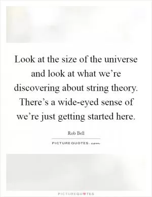 Look at the size of the universe and look at what we’re discovering about string theory. There’s a wide-eyed sense of we’re just getting started here Picture Quote #1