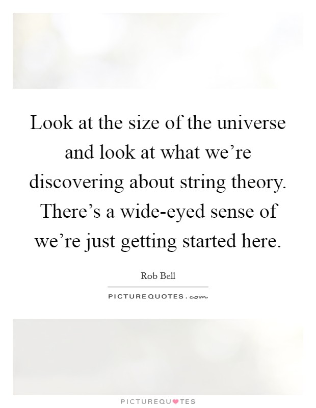 Look at the size of the universe and look at what we're discovering about string theory. There's a wide-eyed sense of we're just getting started here. Picture Quote #1