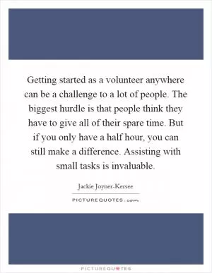 Getting started as a volunteer anywhere can be a challenge to a lot of people. The biggest hurdle is that people think they have to give all of their spare time. But if you only have a half hour, you can still make a difference. Assisting with small tasks is invaluable Picture Quote #1
