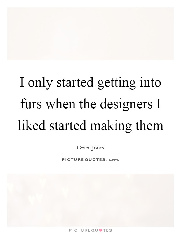 I only started getting into furs when the designers I liked started making them Picture Quote #1