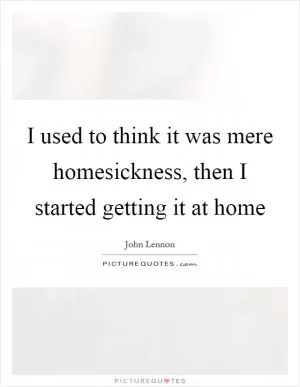 I used to think it was mere homesickness, then I started getting it at home Picture Quote #1