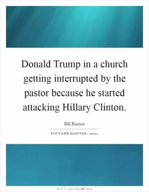 Donald Trump in a church getting interrupted by the pastor because he started attacking Hillary Clinton Picture Quote #1