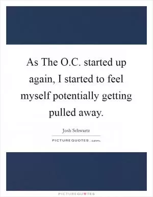 As The O.C. started up again, I started to feel myself potentially getting pulled away Picture Quote #1