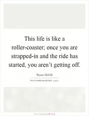 This life is like a roller-coaster; once you are strapped-in and the ride has started, you aren’t getting off Picture Quote #1