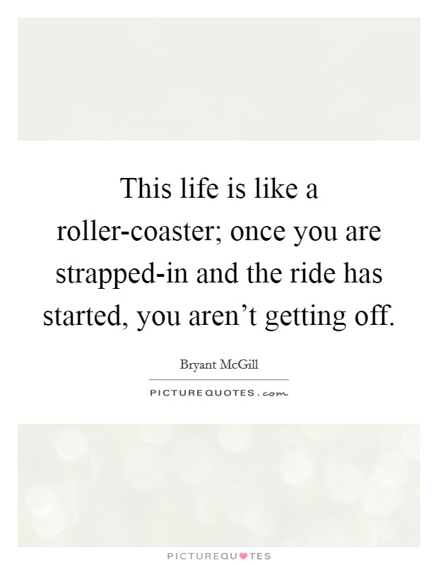 This life is like a roller-coaster; once you are strapped-in and the ride has started, you aren't getting off. Picture Quote #1