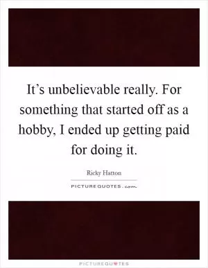 It’s unbelievable really. For something that started off as a hobby, I ended up getting paid for doing it Picture Quote #1