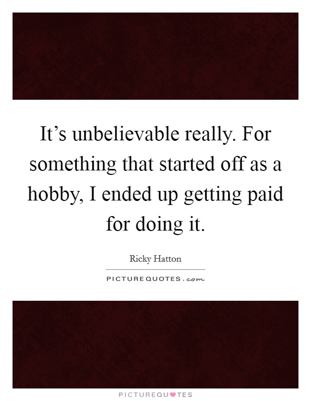 It's unbelievable really. For something that started off as a hobby, I ended up getting paid for doing it. Picture Quote #1