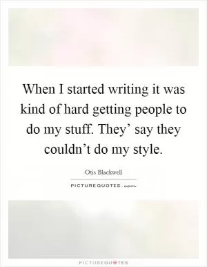 When I started writing it was kind of hard getting people to do my stuff. They’ say they couldn’t do my style Picture Quote #1