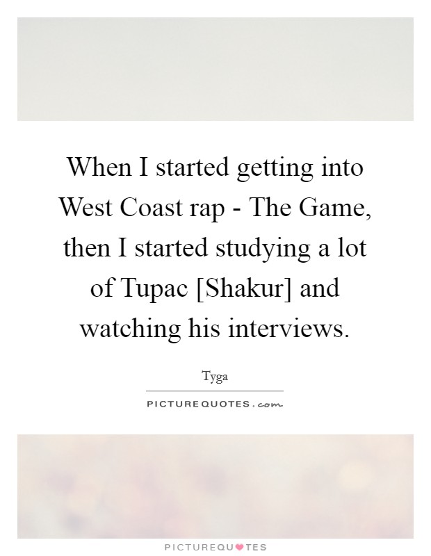 When I started getting into West Coast rap - The Game, then I started studying a lot of Tupac [Shakur] and watching his interviews. Picture Quote #1