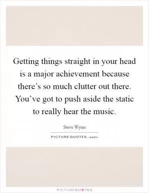 Getting things straight in your head is a major achievement because there’s so much clutter out there. You’ve got to push aside the static to really hear the music Picture Quote #1