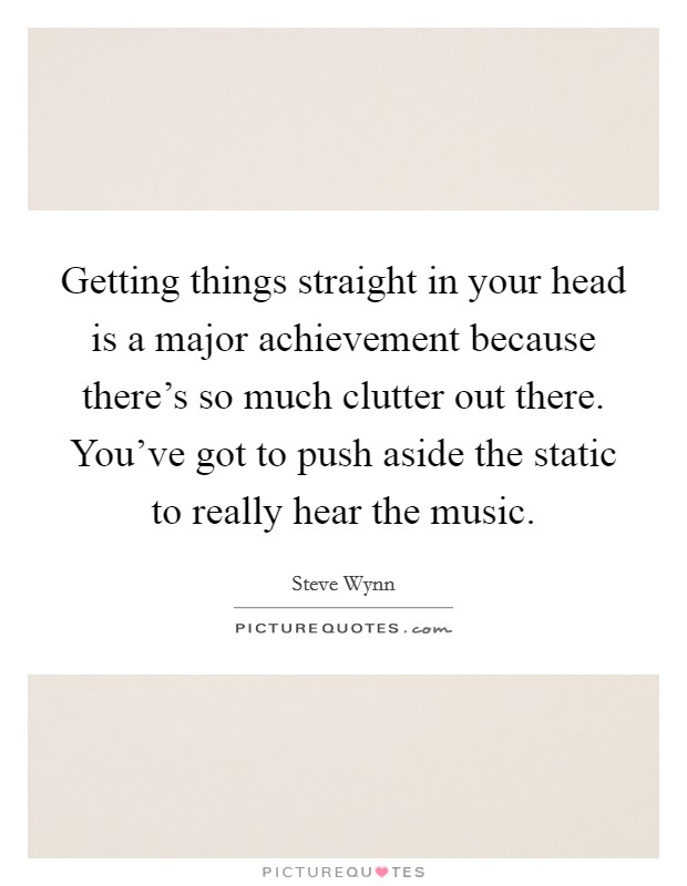 Getting things straight in your head is a major achievement because there's so much clutter out there. You've got to push aside the static to really hear the music. Picture Quote #1