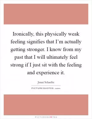 Ironically, this physically weak feeling signifies that I’m actually getting stronger. I know from my past that I will ultimately feel strong if I just sit with the feeling and experience it Picture Quote #1