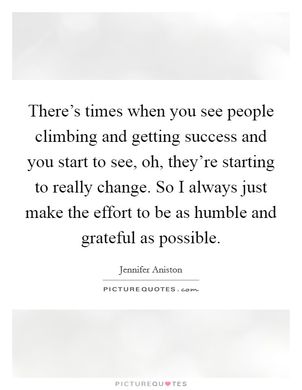There's times when you see people climbing and getting success and you start to see, oh, they're starting to really change. So I always just make the effort to be as humble and grateful as possible. Picture Quote #1