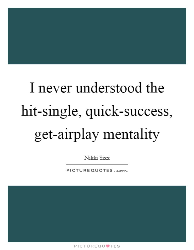 I never understood the hit-single, quick-success, get-airplay mentality Picture Quote #1