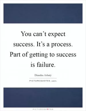 You can’t expect success. It’s a process. Part of getting to success is failure Picture Quote #1