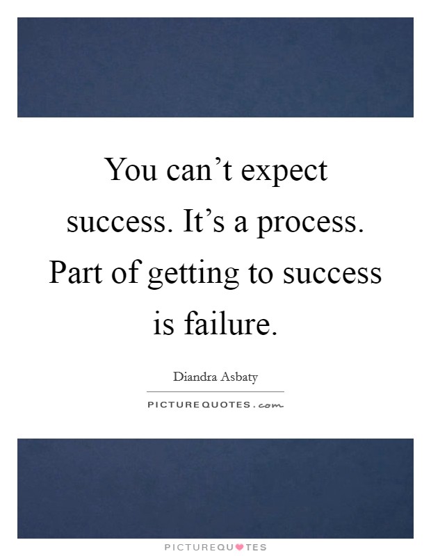 You can't expect success. It's a process. Part of getting to success is failure. Picture Quote #1