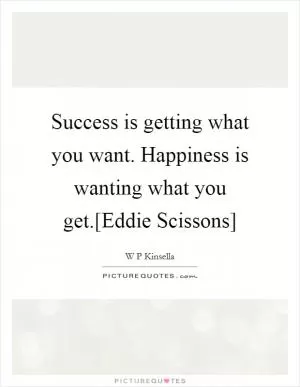 Success is getting what you want. Happiness is wanting what you get.[Eddie Scissons] Picture Quote #1