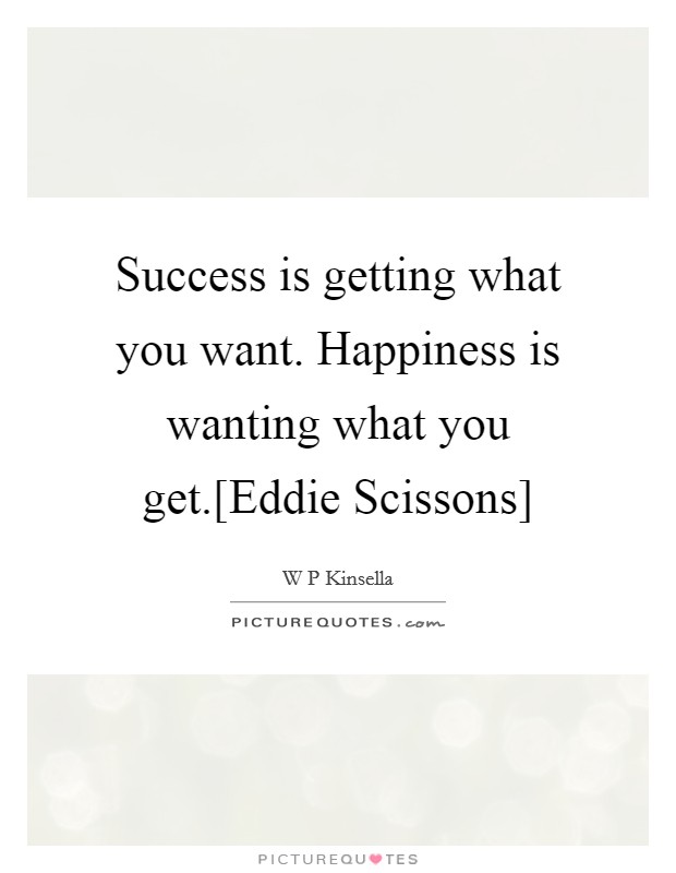 Success is getting what you want. Happiness is wanting what you get.[Eddie Scissons] Picture Quote #1