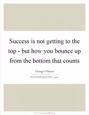 Success is not getting to the top - but how you bounce up from the bottom that counts Picture Quote #1
