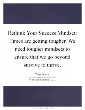 Rethink Your Success Mindset: Times are getting tougher. We need tougher mindsets to ensure that we go beyond survive to thrive Picture Quote #1