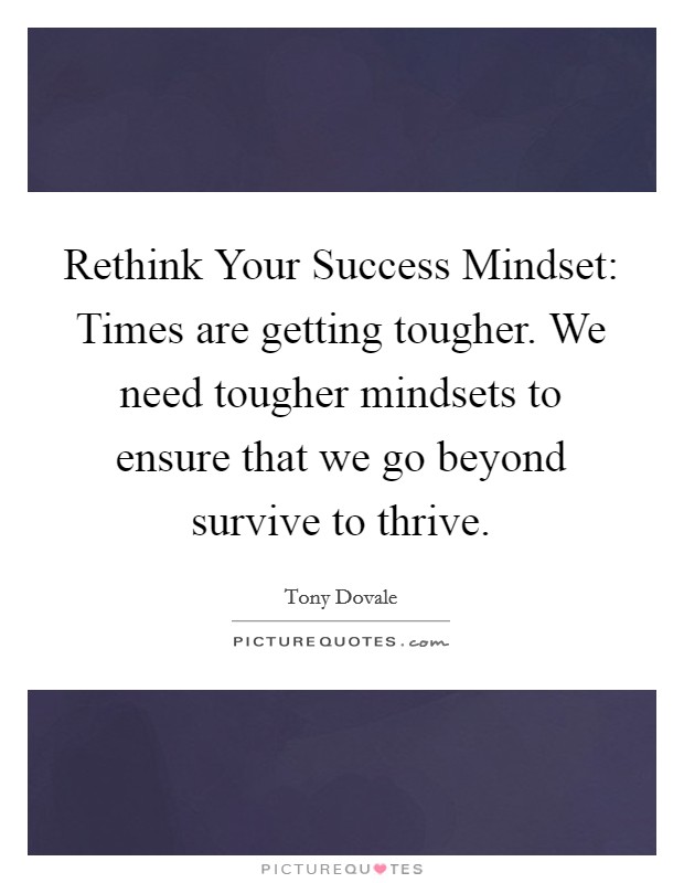 Rethink Your Success Mindset: Times are getting tougher. We need tougher mindsets to ensure that we go beyond survive to thrive. Picture Quote #1