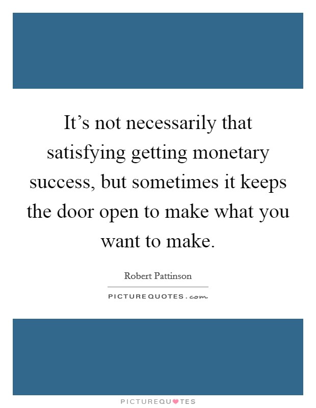It's not necessarily that satisfying getting monetary success, but sometimes it keeps the door open to make what you want to make. Picture Quote #1