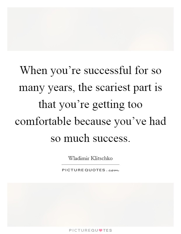 When you're successful for so many years, the scariest part is that you're getting too comfortable because you've had so much success. Picture Quote #1