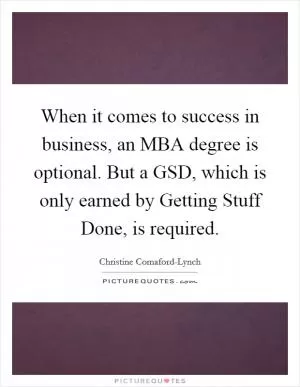 When it comes to success in business, an MBA degree is optional. But a GSD, which is only earned by Getting Stuff Done, is required Picture Quote #1