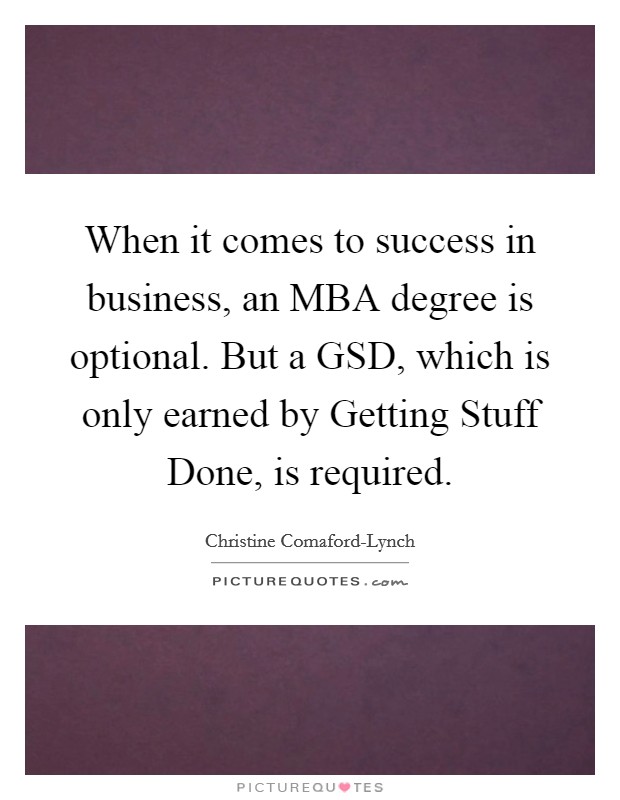 When it comes to success in business, an MBA degree is optional. But a GSD, which is only earned by Getting Stuff Done, is required. Picture Quote #1