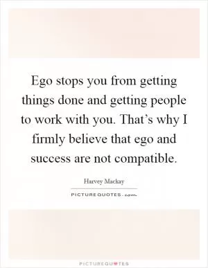 Ego stops you from getting things done and getting people to work with you. That’s why I firmly believe that ego and success are not compatible Picture Quote #1