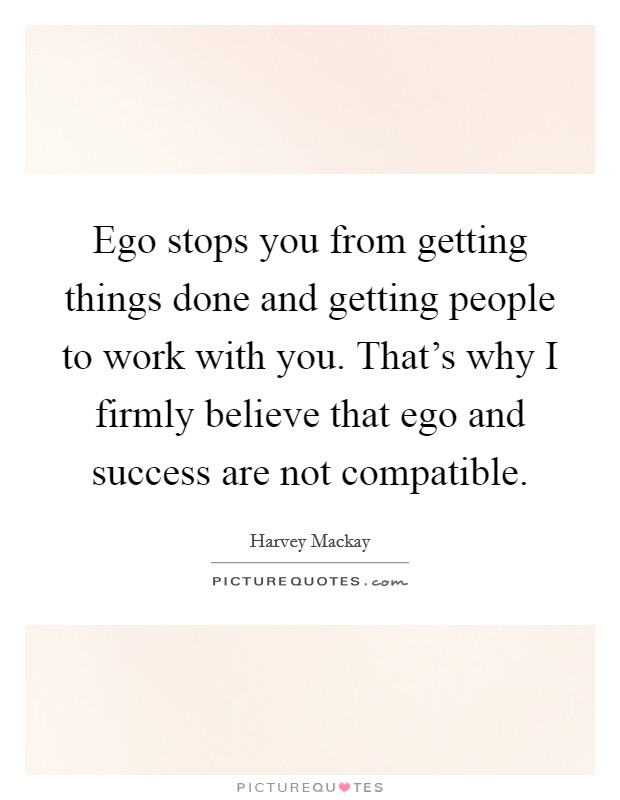 Ego stops you from getting things done and getting people to work with you. That's why I firmly believe that ego and success are not compatible. Picture Quote #1