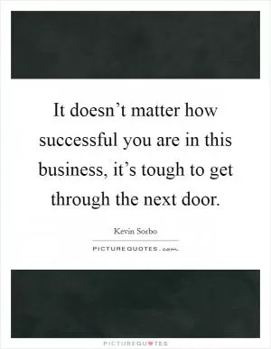 It doesn’t matter how successful you are in this business, it’s tough to get through the next door Picture Quote #1