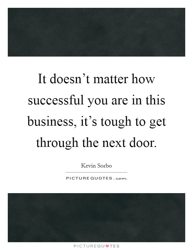 It doesn't matter how successful you are in this business, it's tough to get through the next door. Picture Quote #1