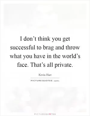 I don’t think you get successful to brag and throw what you have in the world’s face. That’s all private Picture Quote #1