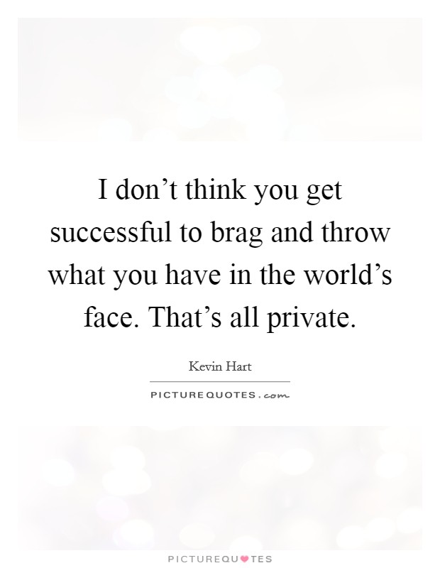 I don't think you get successful to brag and throw what you have in the world's face. That's all private. Picture Quote #1