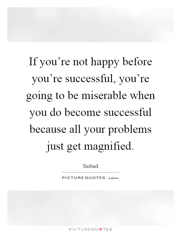 If you're not happy before you're successful, you're going to be miserable when you do become successful because all your problems just get magnified. Picture Quote #1