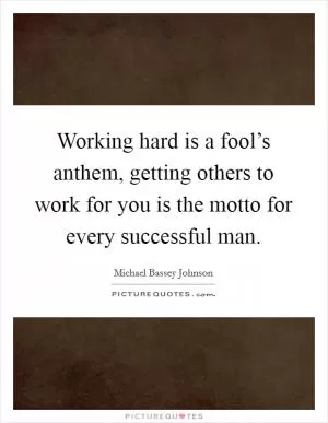 Working hard is a fool’s anthem, getting others to work for you is the motto for every successful man Picture Quote #1