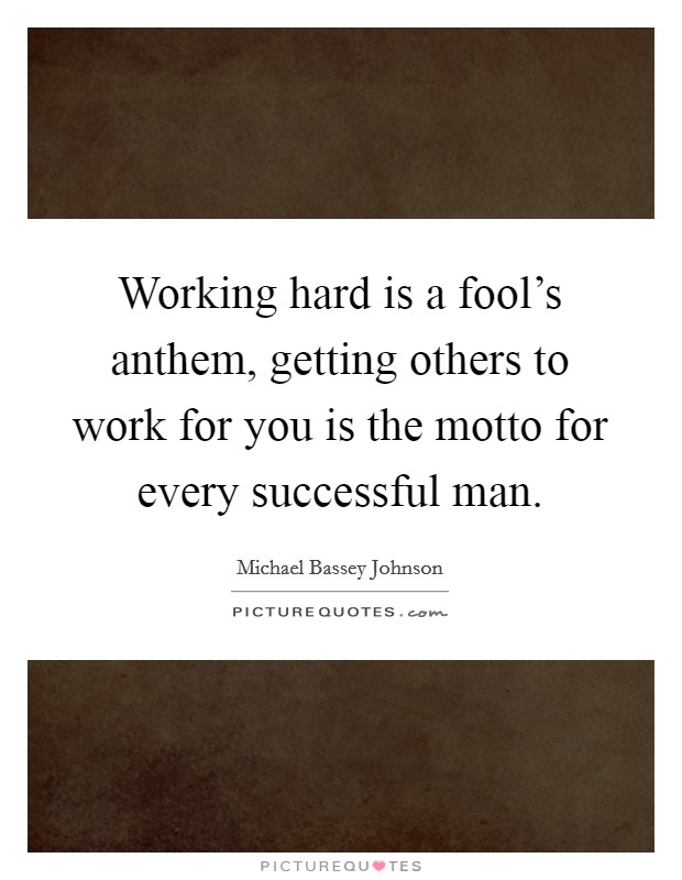 Working hard is a fool's anthem, getting others to work for you is the motto for every successful man. Picture Quote #1