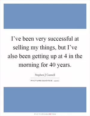 I’ve been very successful at selling my things, but I’ve also been getting up at 4 in the morning for 40 years Picture Quote #1