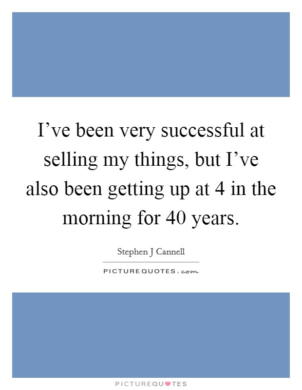 I've been very successful at selling my things, but I've also been getting up at 4 in the morning for 40 years. Picture Quote #1