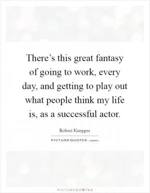 There’s this great fantasy of going to work, every day, and getting to play out what people think my life is, as a successful actor Picture Quote #1