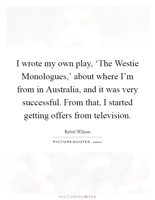 I wrote my own play, ‘The Westie Monologues,’ about where I’m from in Australia, and it was very successful. From that, I started getting offers from television Picture Quote #1