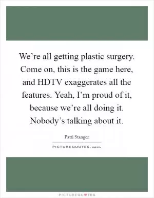 We’re all getting plastic surgery. Come on, this is the game here, and HDTV exaggerates all the features. Yeah, I’m proud of it, because we’re all doing it. Nobody’s talking about it Picture Quote #1